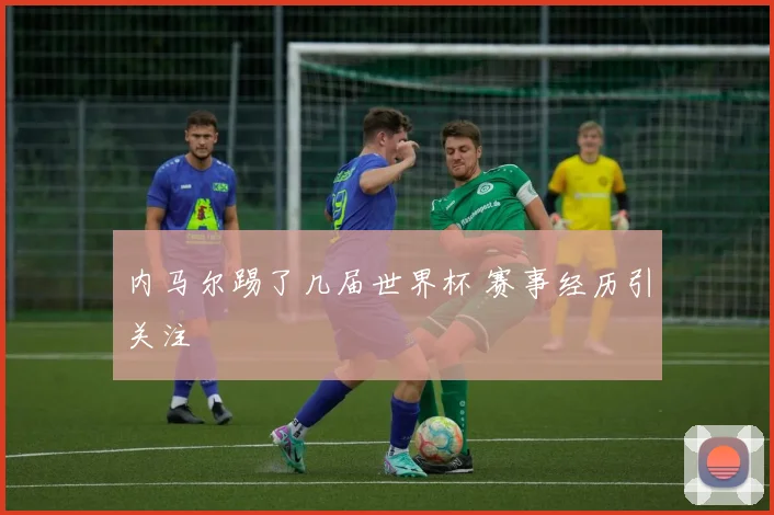 内马尔踢了几届世界杯 赛事经历引关注