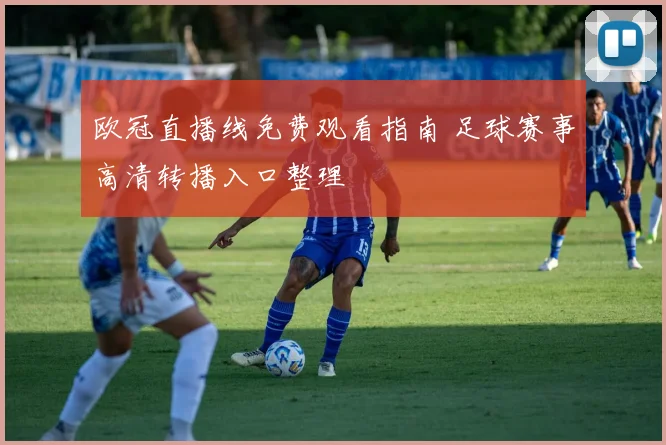 欧冠直播线免费观看指南 足球赛事高清转播入口整理
