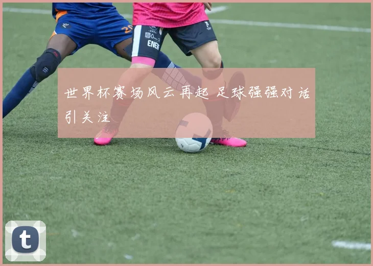 世界杯赛场风云再起 足球强强对话引关注
