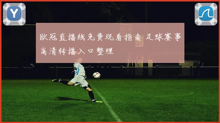 欧冠直播线免费观看指南 足球赛事高清转播入口整理