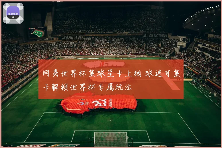 网易世界杯集球星卡上线 球迷可集卡解锁世界杯专属玩法